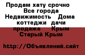 Продам хату срочно  - Все города Недвижимость » Дома, коттеджи, дачи продажа   . Крым,Старый Крым